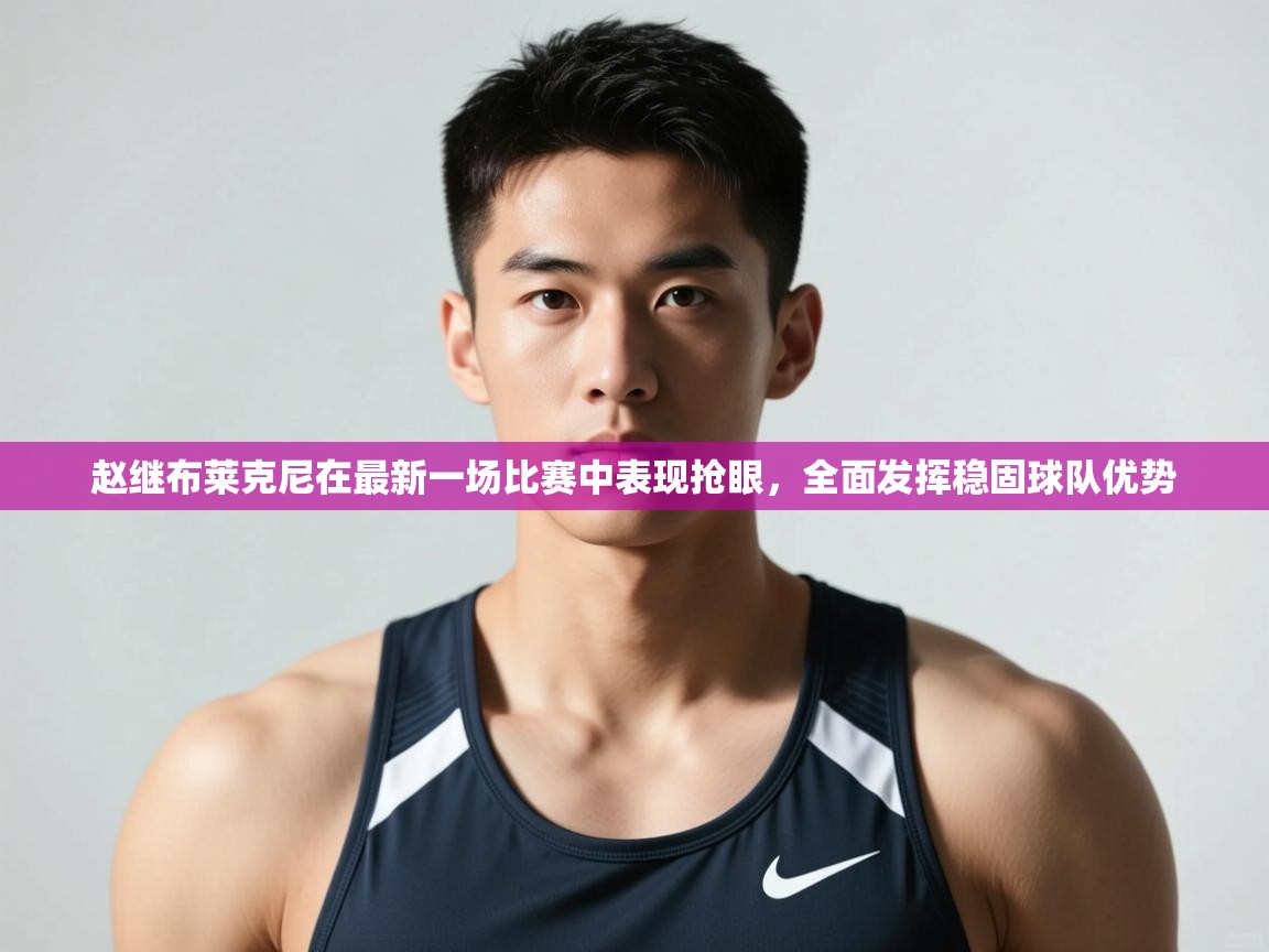 开云体育苹果版下载-赵继布莱克尼在最新一场比赛中表现抢眼，全面发挥稳固球队优势