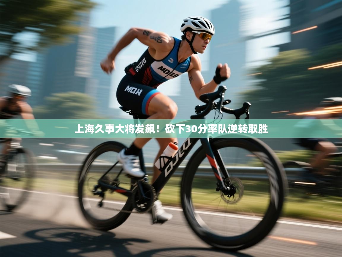 开云体育app下载官网-上海久事大将发飙！砍下30分率队逆转取胜  第2张