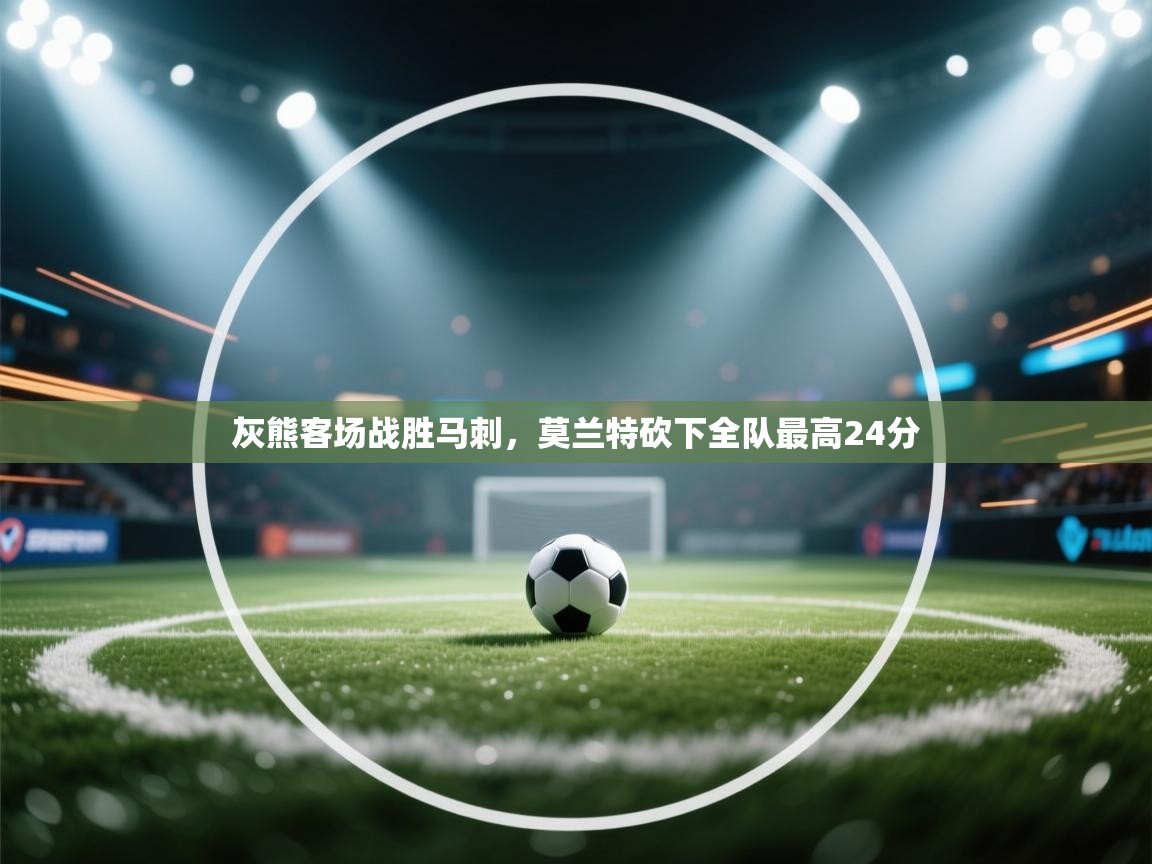 开云体育苹果版下载-灰熊客场战胜马刺，莫兰特砍下全队最高24分  第2张