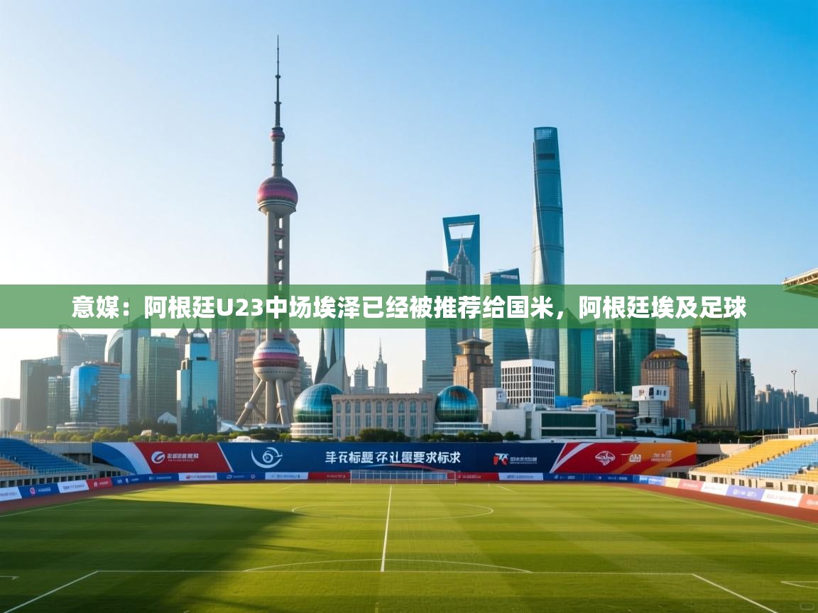 开云体育安装失败怎么办-意媒：阿根廷U23中场埃泽已经被推荐给国米，阿根廷埃及足球  第2张