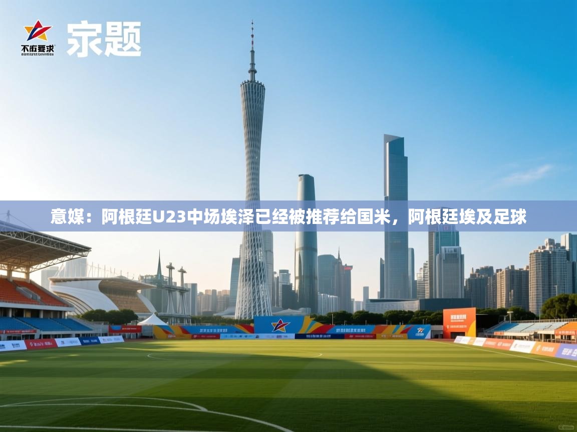 开云体育安装失败怎么办-意媒：阿根廷U23中场埃泽已经被推荐给国米，阿根廷埃及足球  第3张