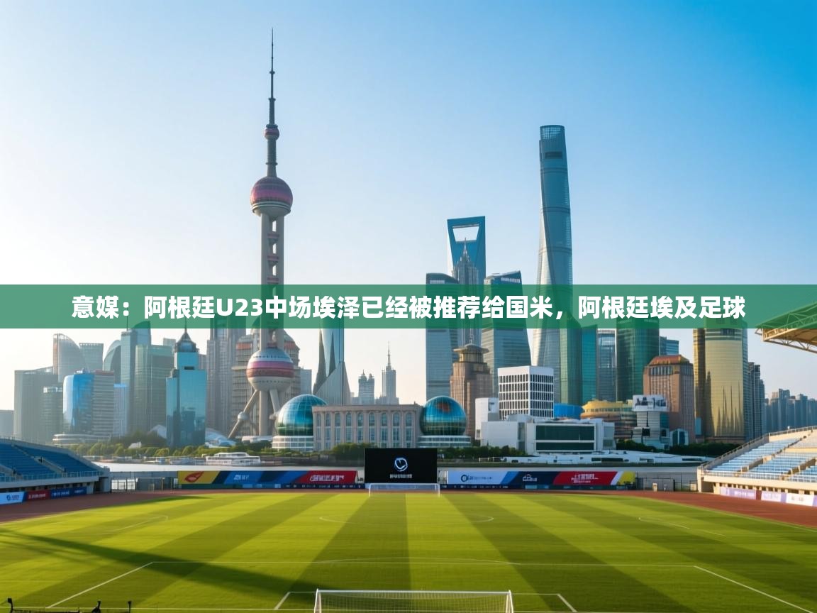 开云体育安装失败怎么办-意媒：阿根廷U23中场埃泽已经被推荐给国米，阿根廷埃及足球  第4张