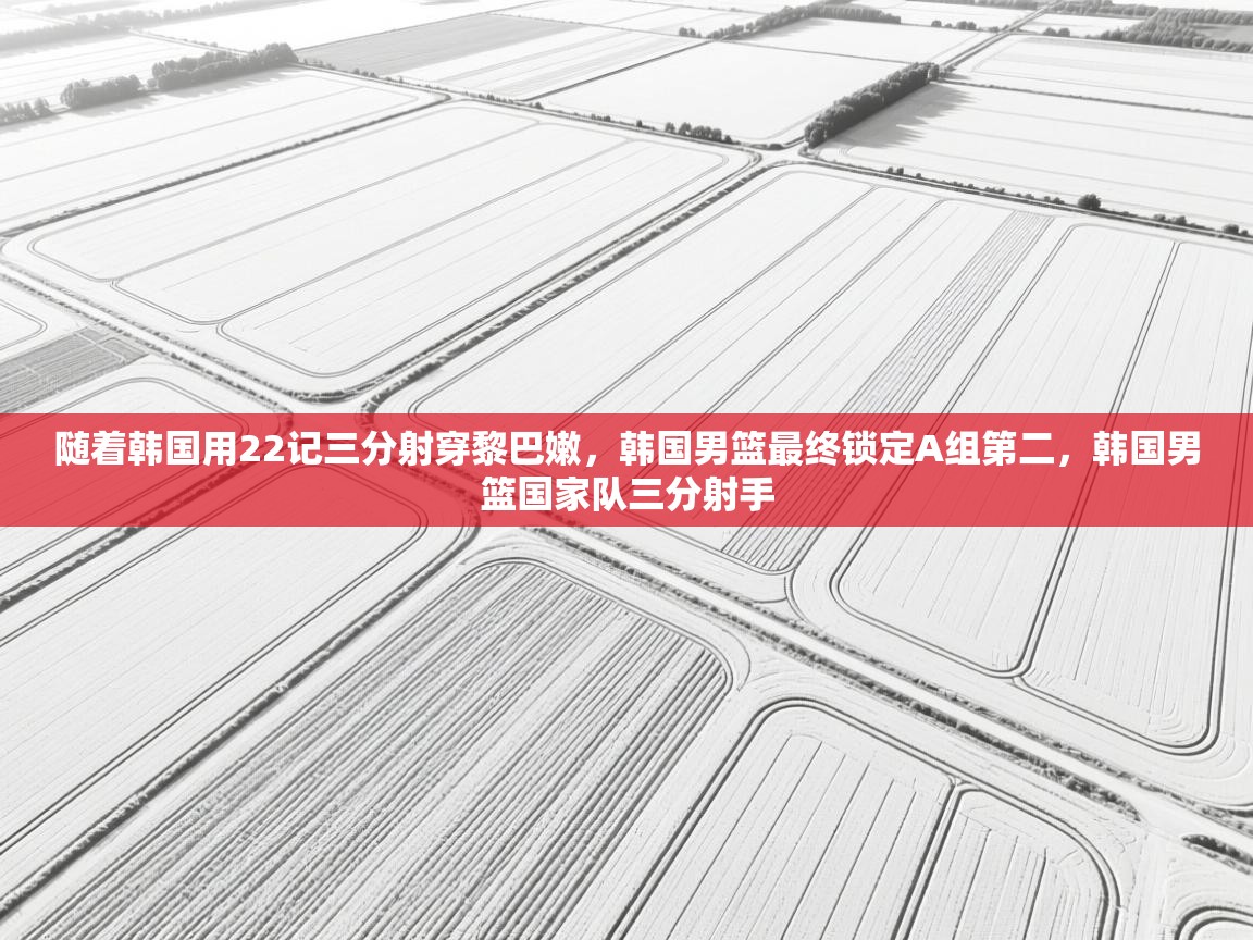 开云体育消息订阅关闭-随着韩国用22记三分射穿黎巴嫩，韩国男篮最终锁定A组第二，韩国男篮国家队三分射手