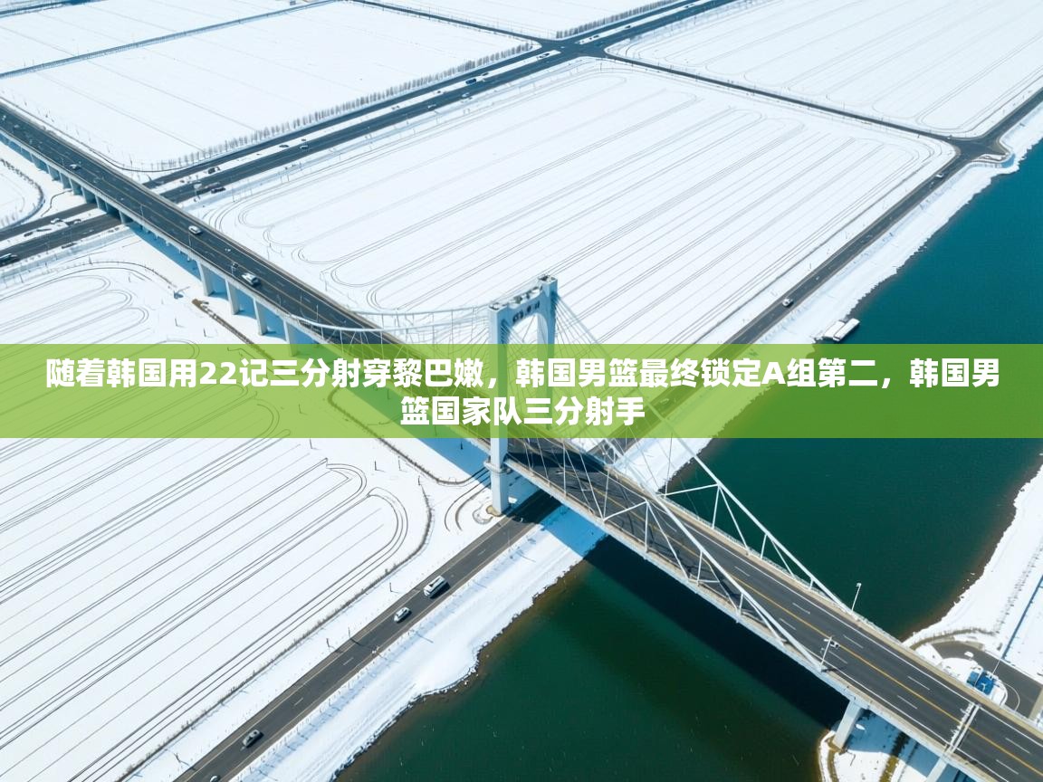 开云体育消息订阅关闭-随着韩国用22记三分射穿黎巴嫩，韩国男篮最终锁定A组第二，韩国男篮国家队三分射手  第2张