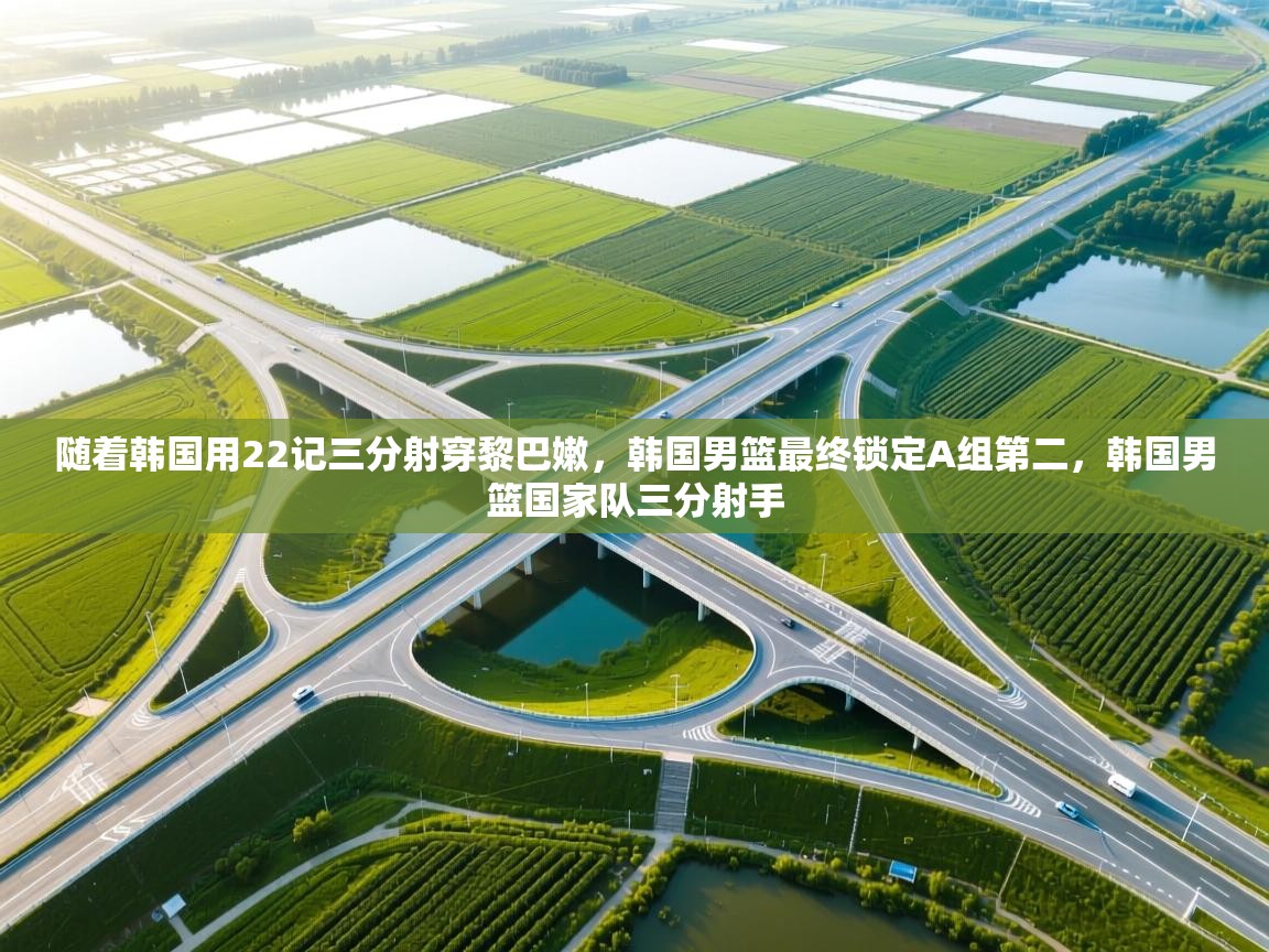 开云体育消息订阅关闭-随着韩国用22记三分射穿黎巴嫩，韩国男篮最终锁定A组第二，韩国男篮国家队三分射手  第3张