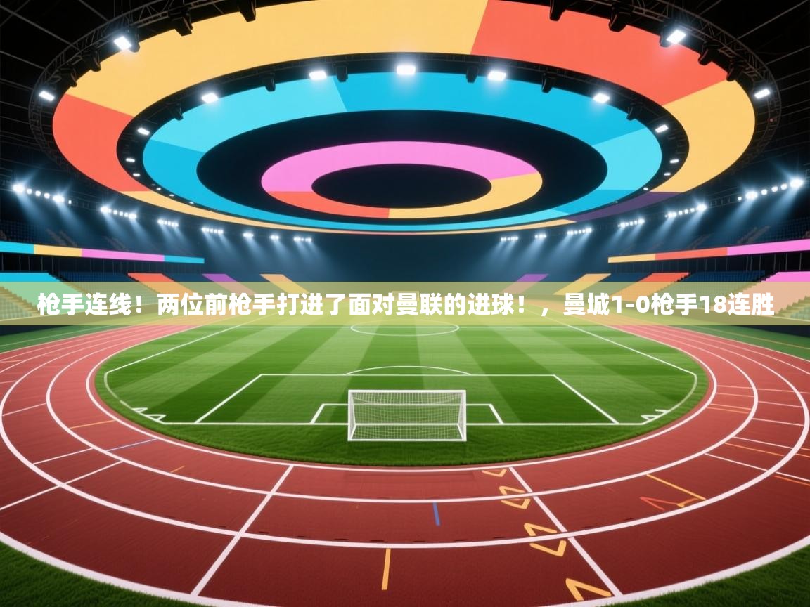 开云体育绑定手机指南-枪手连线！两位前枪手打进了面对曼联的进球！，曼城1-0枪手18连胜  第1张