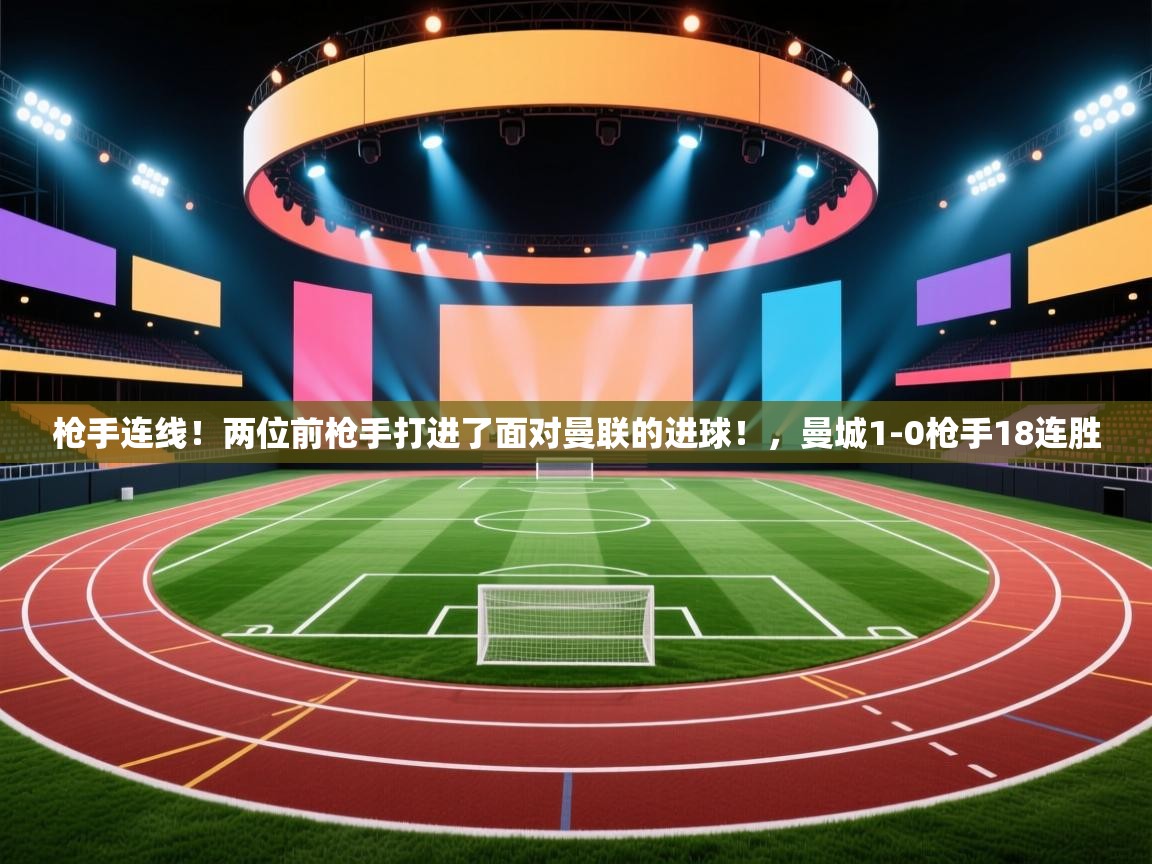 开云体育绑定手机指南-枪手连线！两位前枪手打进了面对曼联的进球！，曼城1-0枪手18连胜  第2张