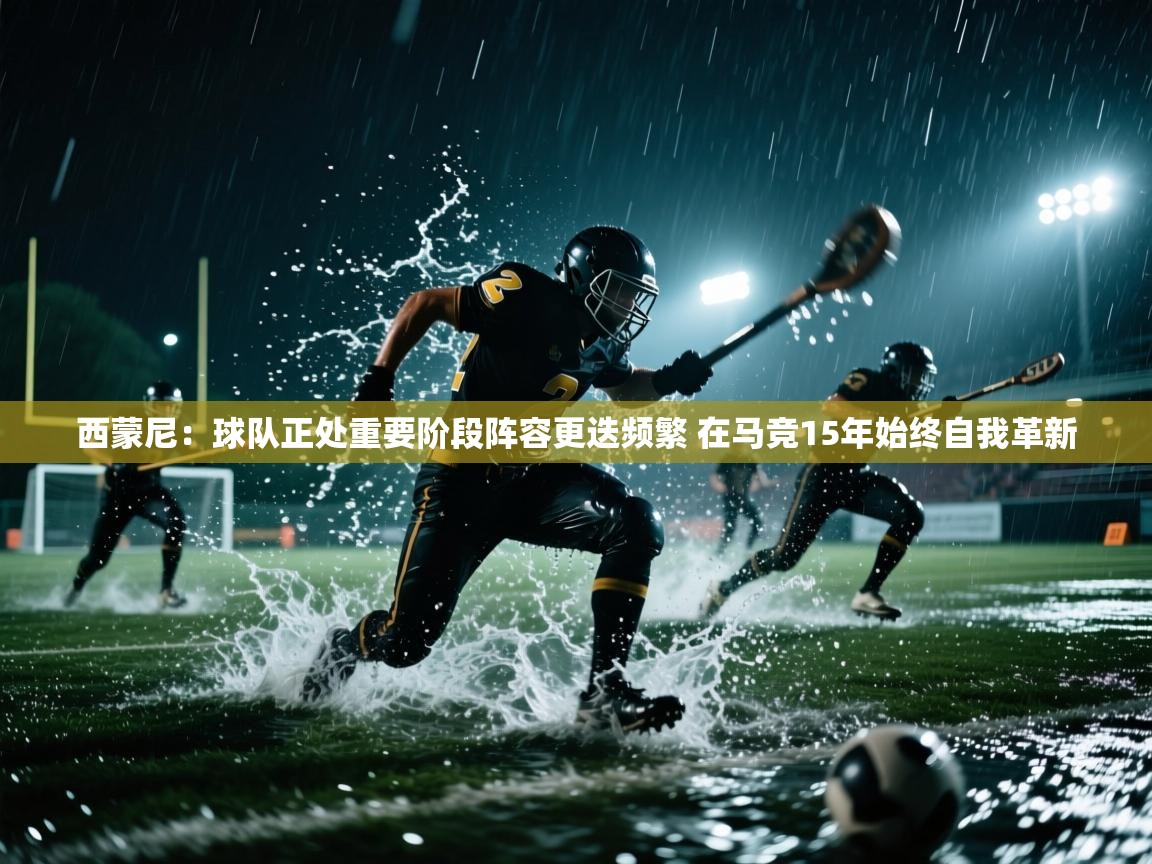 开云网页版-西蒙尼:球队正处重要阶段阵容更迭频繁 在马竞15年始终自我革新 第3张