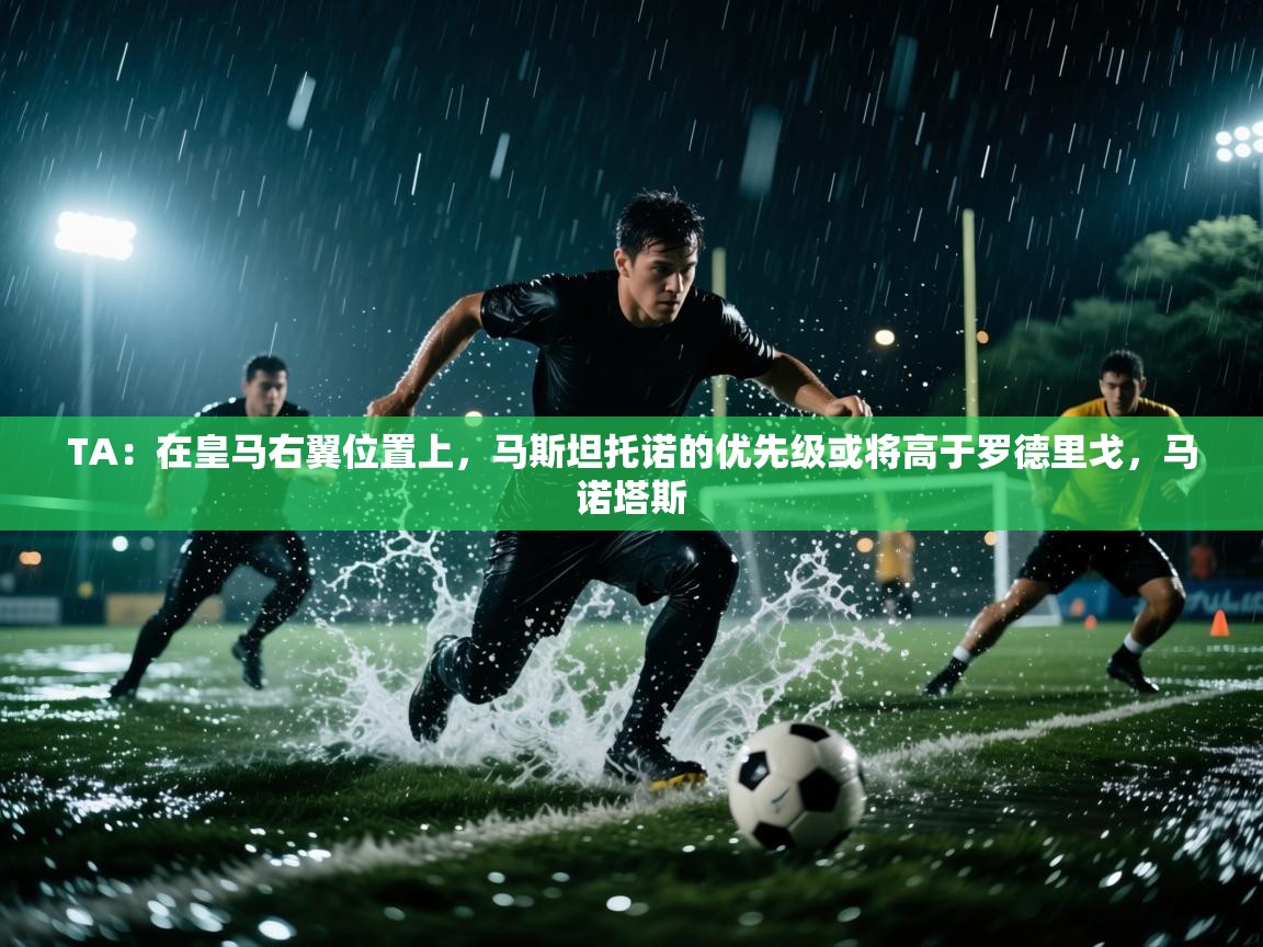 开云体育在线登录-TA：在皇马右翼位置上，马斯坦托诺的优先级或将高于罗德里戈，马诺塔斯  第2张