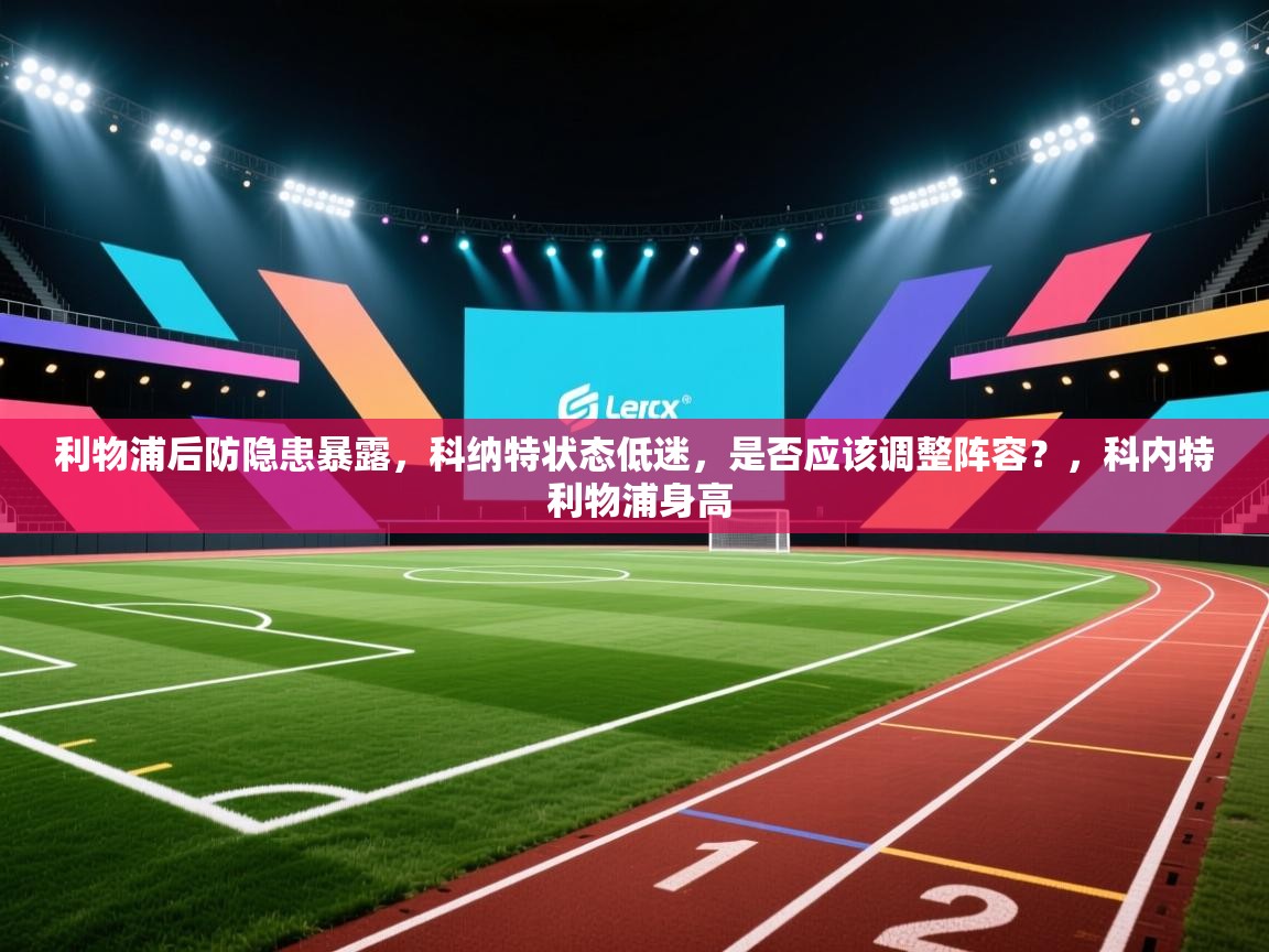 开云体育app下载安卓-利物浦后防隐患暴露，科纳特状态低迷，是否应该调整阵容？，科内特 利物浦身高  第1张