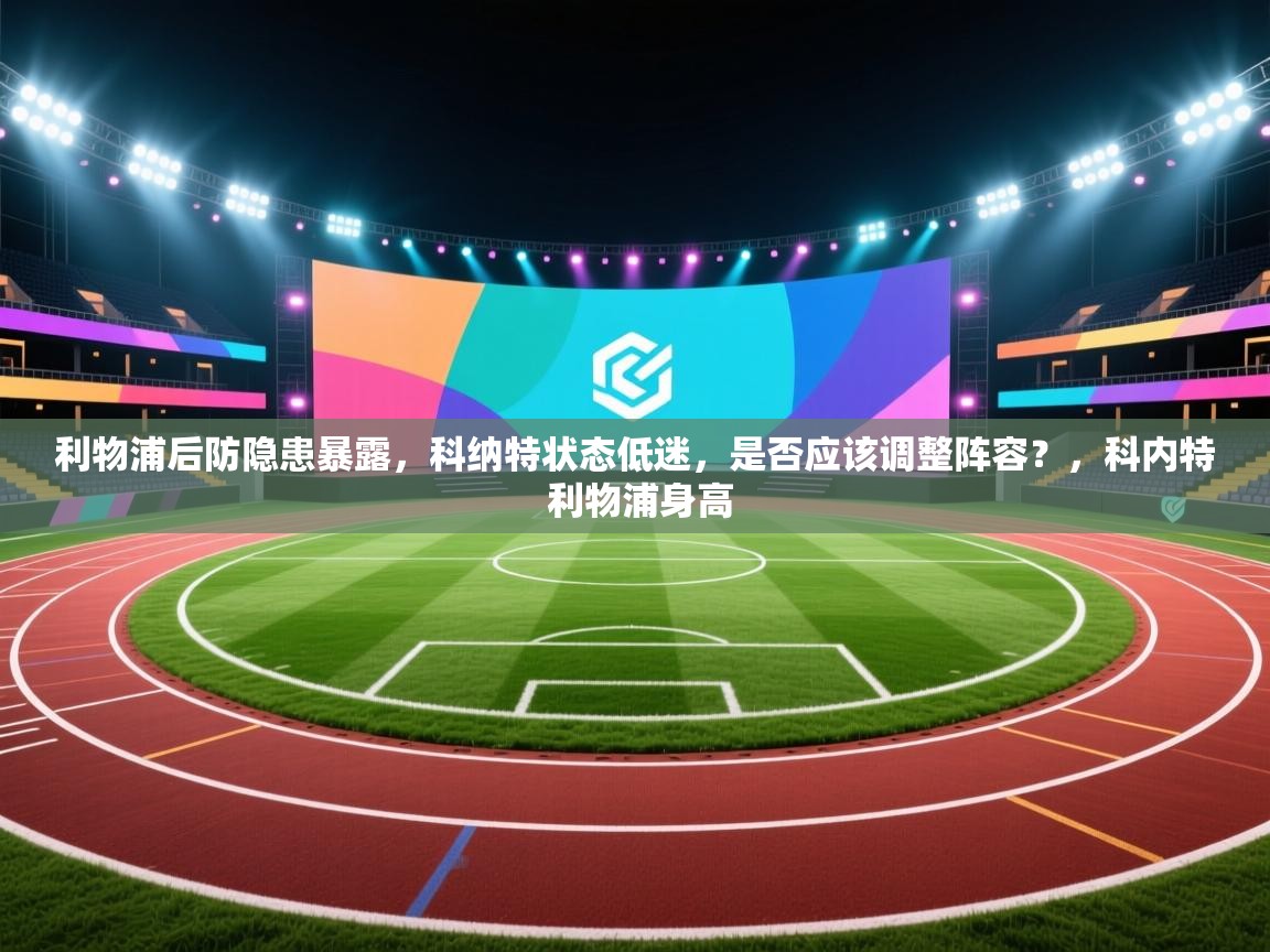 开云体育app下载安卓-利物浦后防隐患暴露，科纳特状态低迷，是否应该调整阵容？，科内特 利物浦身高  第2张