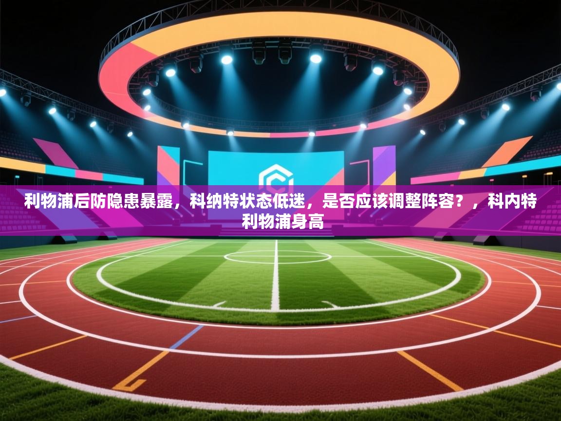 开云体育app下载安卓-利物浦后防隐患暴露，科纳特状态低迷，是否应该调整阵容？，科内特 利物浦身高  第3张