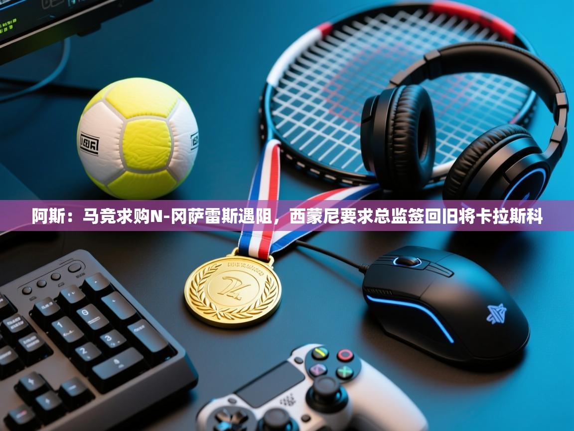 开云体育夜间模式开启-阿斯：马竞求购N-冈萨雷斯遇阻，西蒙尼要求总监签回旧将卡拉斯科