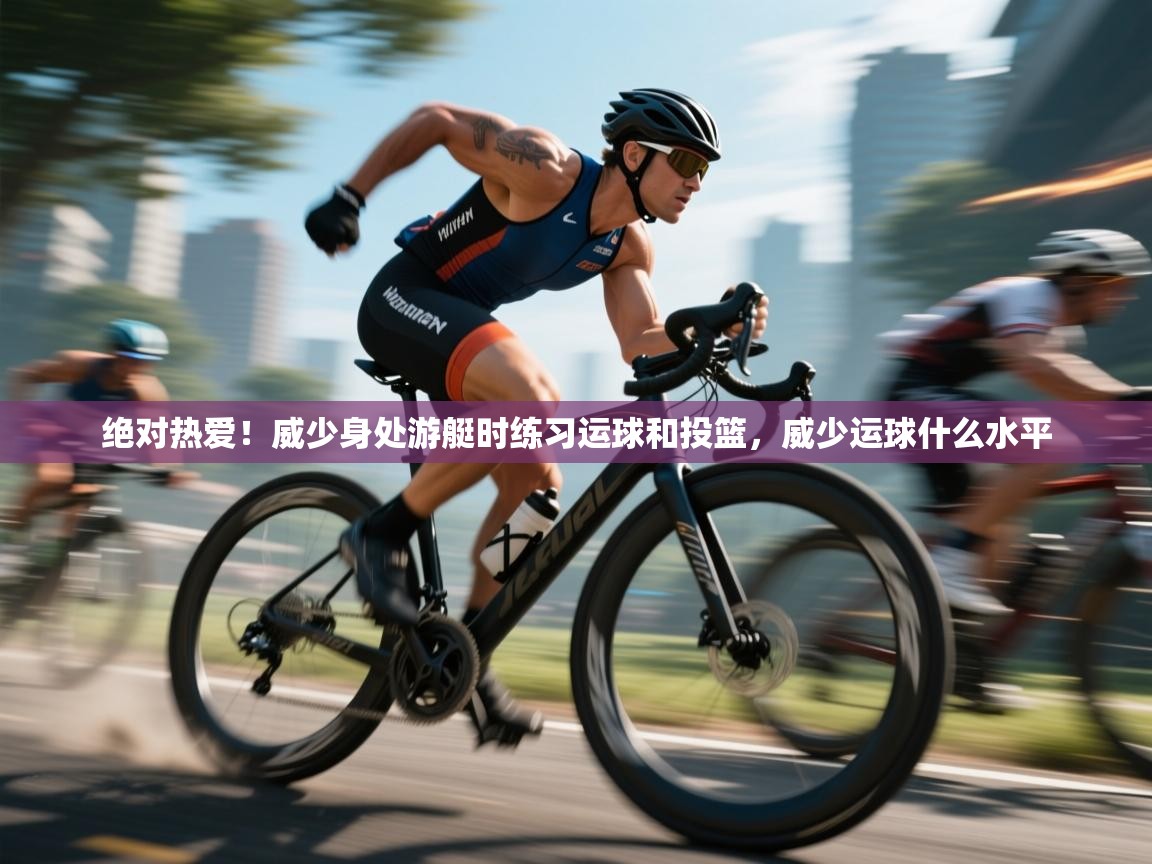 开云网页版-绝对热爱!威少身处游艇时练习运球和投篮,威少运球什么水平