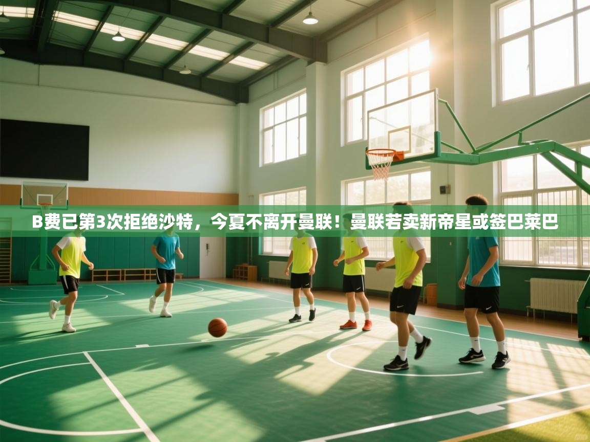 开云体育视频直播低延迟-B费已第3次拒绝沙特,今夏不离开曼联!曼联若卖新帝星或签巴莱巴