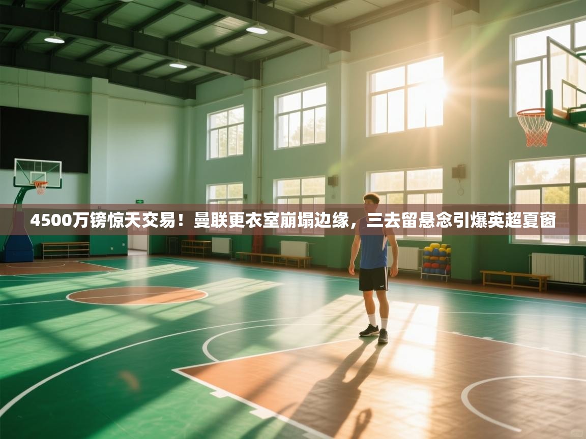 开云体育注册下载-4500万镑惊天交易!曼联更衣室崩塌边缘,三去留悬念引爆英超夏窗