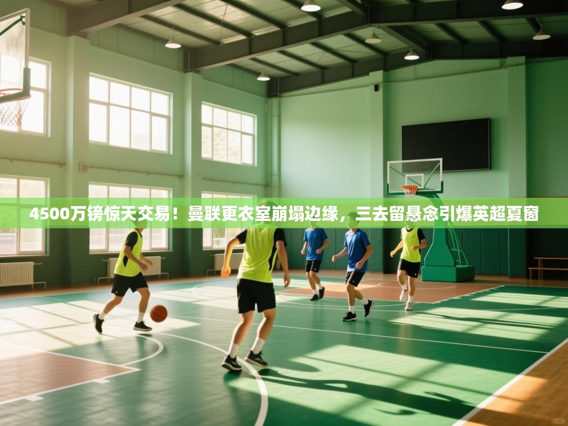 开云体育注册下载-4500万镑惊天交易！曼联更衣室崩塌边缘，三去留悬念引爆英超夏窗  第2张