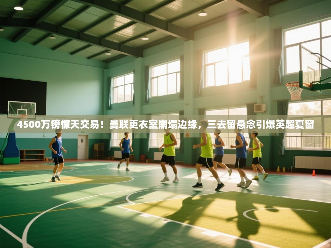 开云体育注册下载-4500万镑惊天交易！曼联更衣室崩塌边缘，三去留悬念引爆英超夏窗  第3张