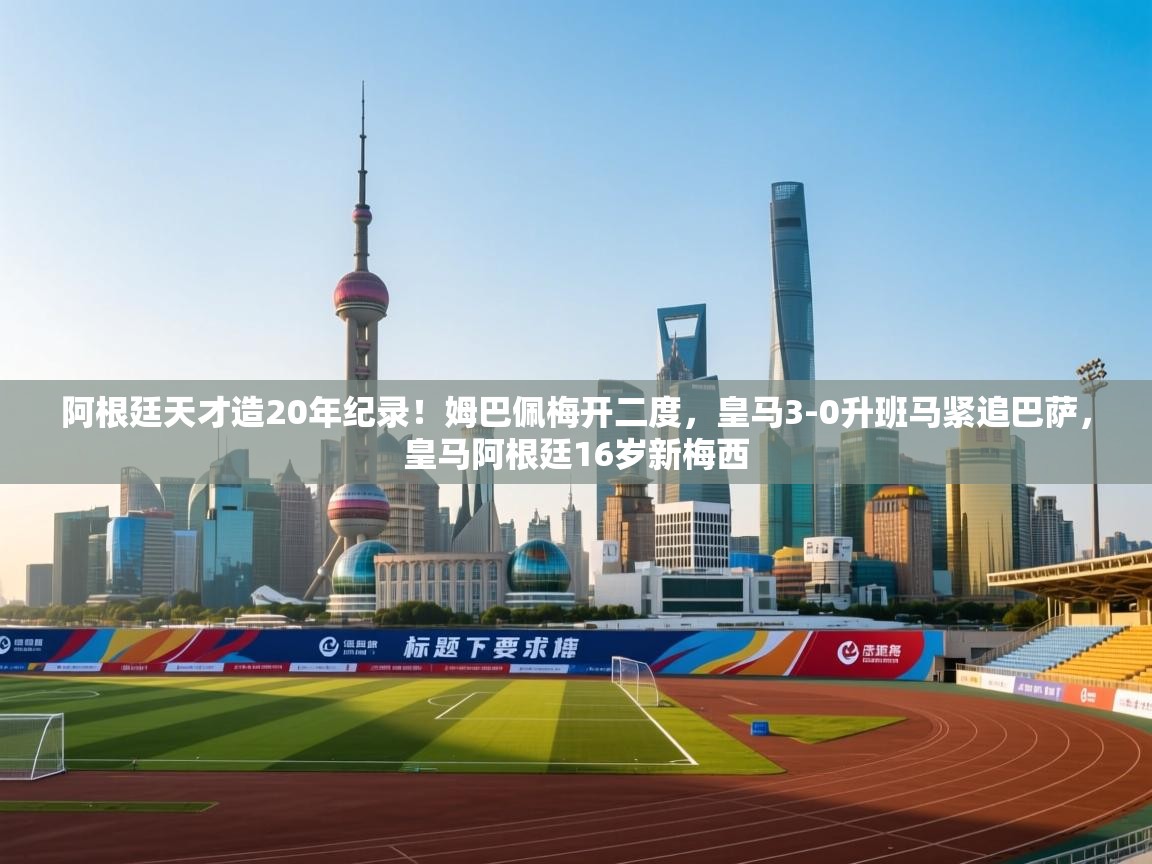 开云赛事直播-阿根廷天才造20年纪录!姆巴佩梅开二度,皇马3-0升班马紧追巴萨,皇马阿根廷16岁新梅西