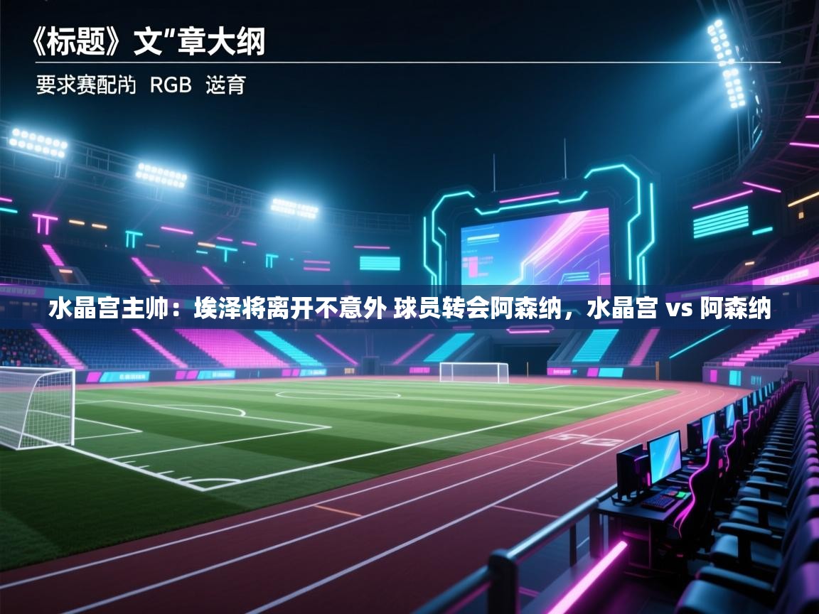 云开体育官网登录入口-水晶宫主帅：埃泽将离开不意外 球员转会阿森纳，水晶宫 vs 阿森纳  第3张