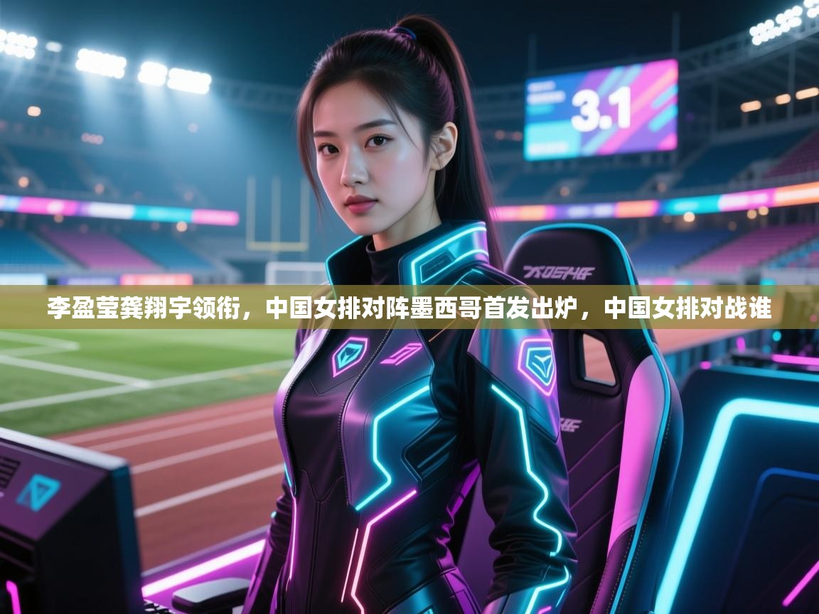 开云体育VIP权益说明-李盈莹龚翔宇领衔，中国女排对阵墨西哥首发出炉，中国女排对战谁  第1张