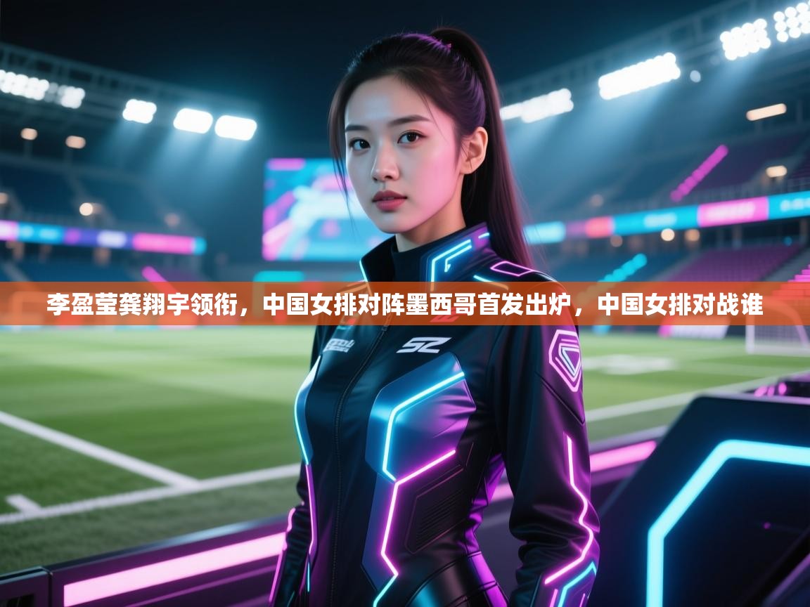 开云体育VIP权益说明-李盈莹龚翔宇领衔，中国女排对阵墨西哥首发出炉，中国女排对战谁  第4张