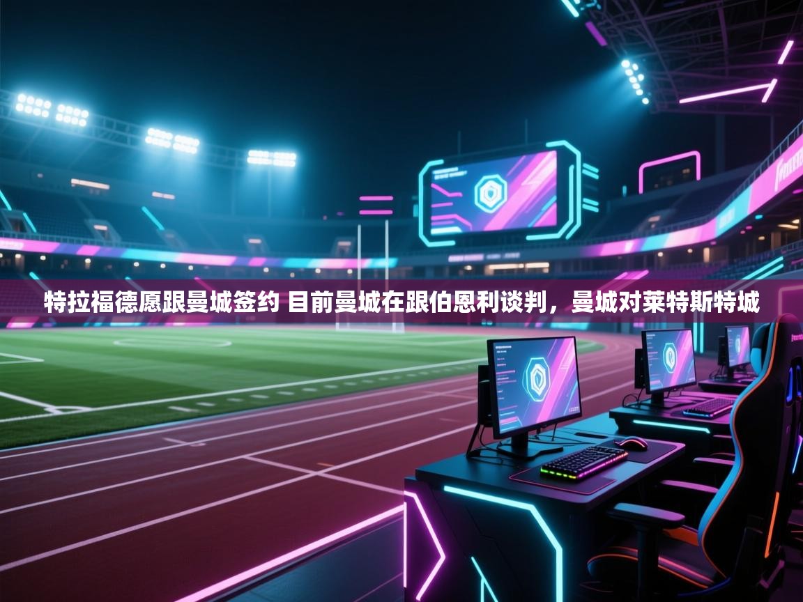 开云体育极速下载镜像-特拉福德愿跟曼城签约 目前曼城在跟伯恩利谈判,曼城对莱特斯特城 第1张