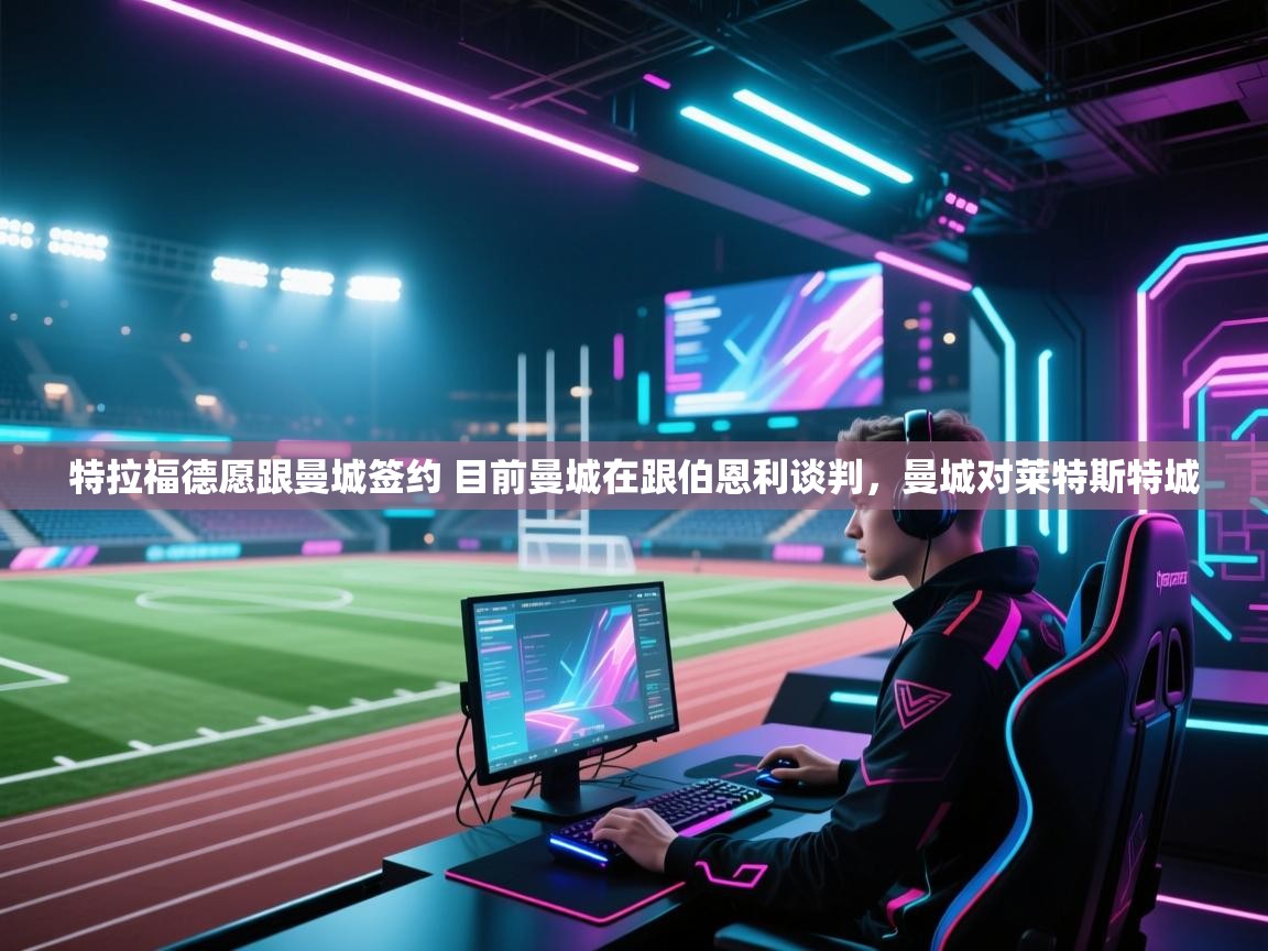 开云体育极速下载镜像-特拉福德愿跟曼城签约 目前曼城在跟伯恩利谈判,曼城对莱特斯特城 第2张