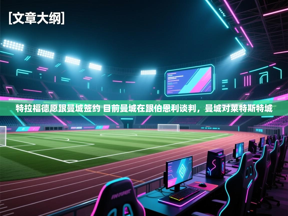 开云体育极速下载镜像-特拉福德愿跟曼城签约 目前曼城在跟伯恩利谈判,曼城对莱特斯特城 第3张