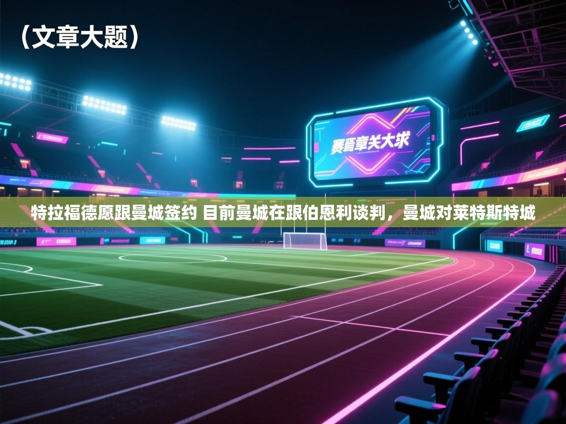 开云体育极速下载镜像-特拉福德愿跟曼城签约 目前曼城在跟伯恩利谈判,曼城对莱特斯特城 第4张