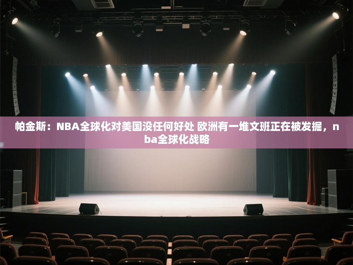 开云体育入口平台-帕金斯：NBA全球化对美国没任何好处 欧洲有一堆文班正在被发掘，nba全球化战略