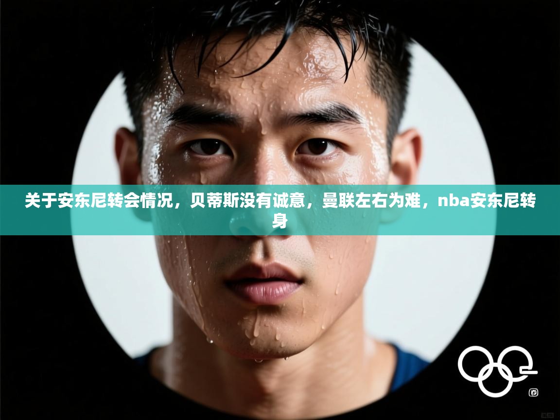 开云体育app官网-关于安东尼转会情况,贝蒂斯没有诚意,曼联左右为难,nba安东尼转身 第2张