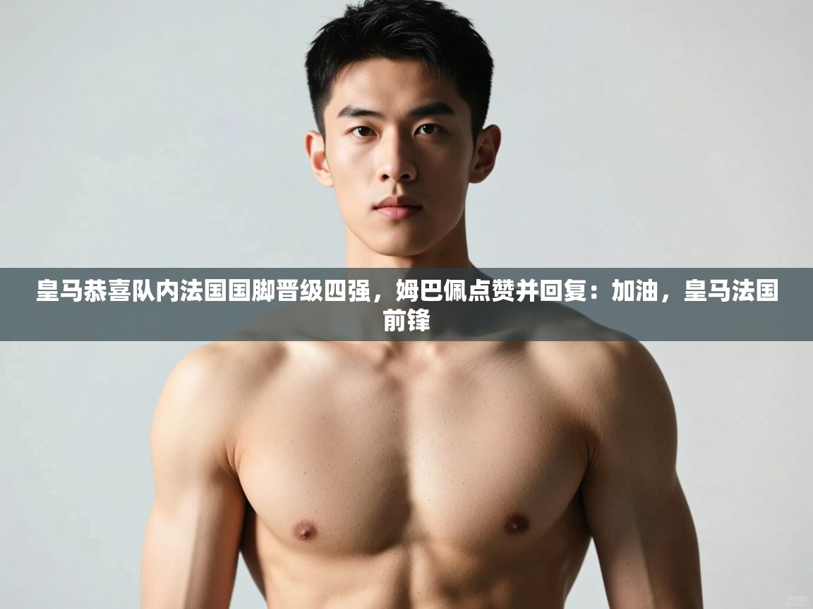 开云kaiyun体育app入口下载官网-皇马恭喜队内法国国脚晋级四强，姆巴佩点赞并回复：加油，皇马法国前锋