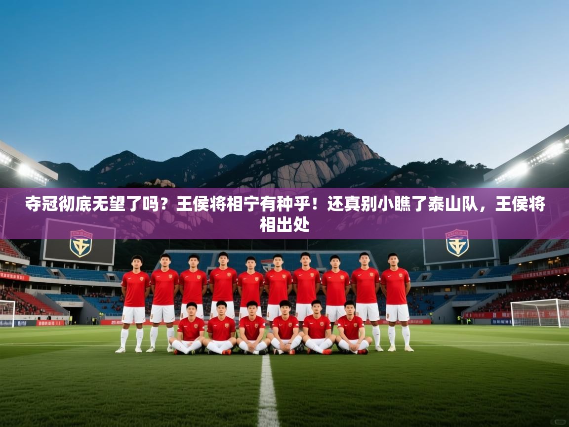 云开体育入口-夺冠彻底无望了吗？王侯将相宁有种乎！还真别小瞧了泰山队，王侯将相出处