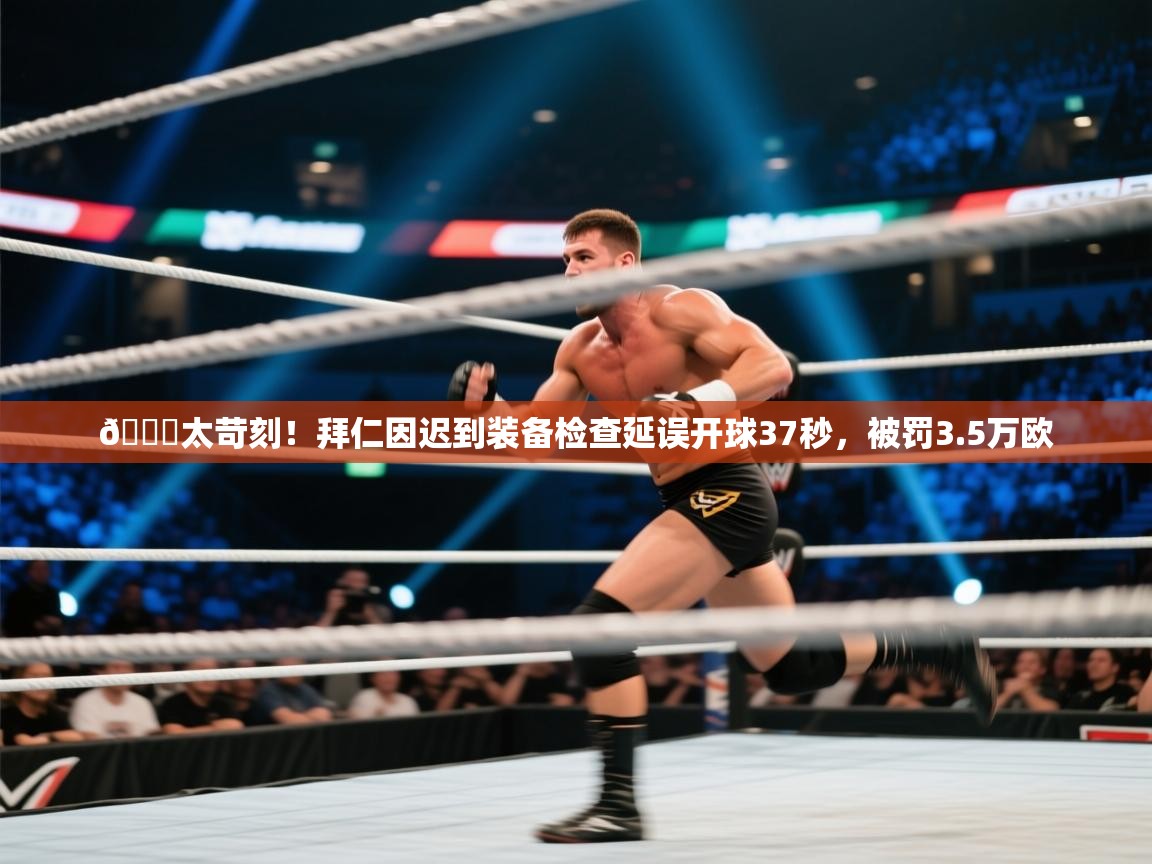 开云体育注册-😅太苛刻！拜仁因迟到装备检查延误开球37秒，被罚3.5万欧