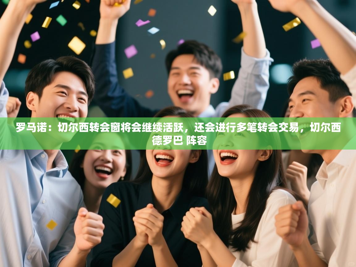 开云体育app安装-罗马诺:切尔西转会窗将会继续活跃,还会进行多笔转会交易,切尔西 德罗巴 阵容 第3张