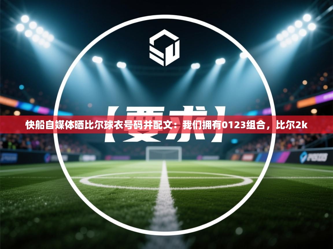 开云体育极速下载镜像-快船自媒体晒比尔球衣号码并配文：我们拥有0123组合，比尔2k  第1张