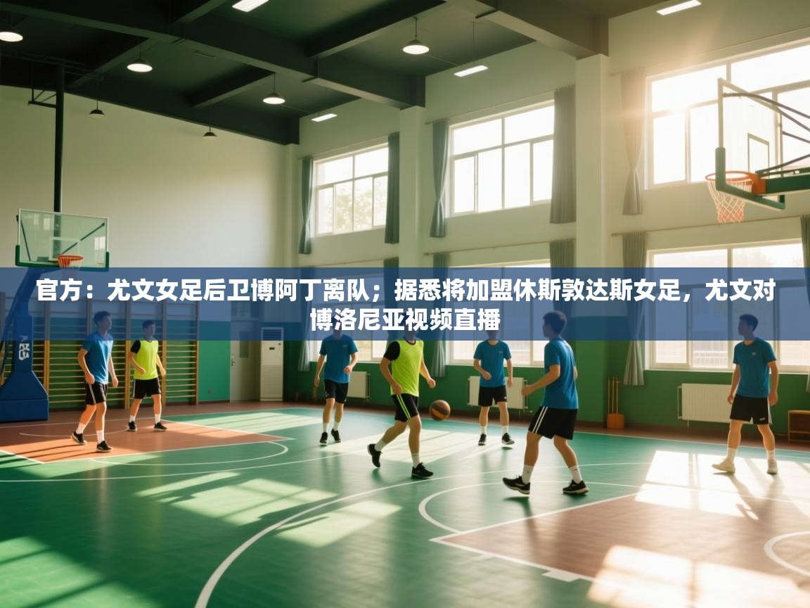 开云体育在线登录-官方：尤文女足后卫博阿丁离队；据悉将加盟休斯敦达斯女足，尤文对博洛尼亚视频直播  第4张