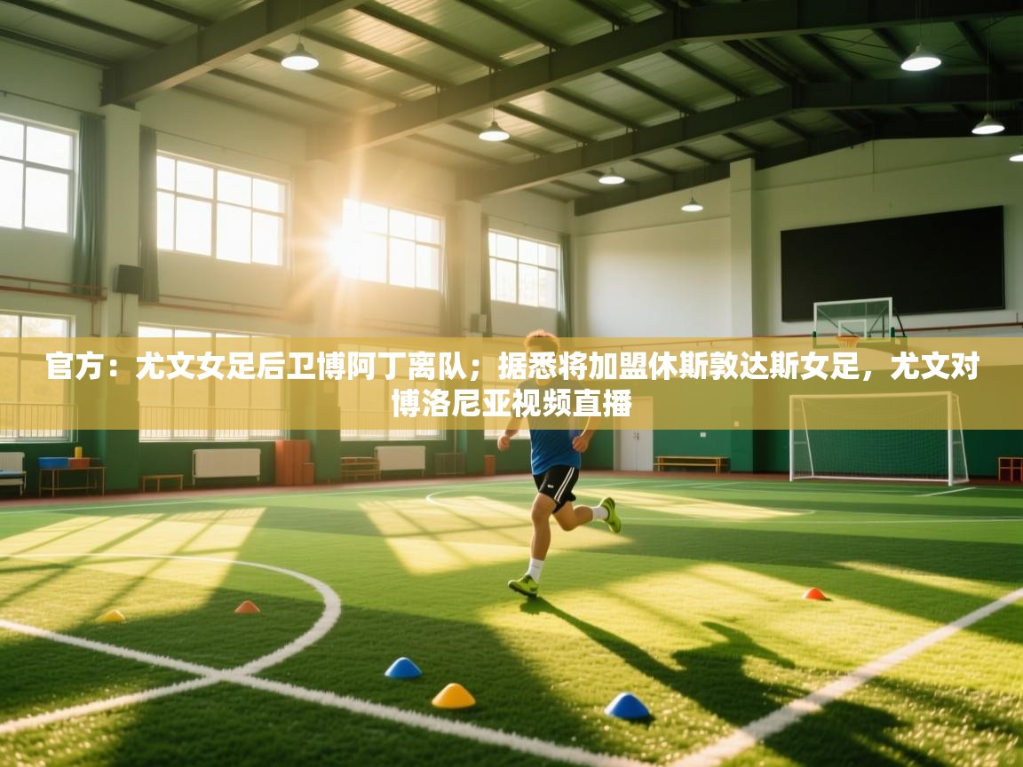 开云体育在线登录-官方：尤文女足后卫博阿丁离队；据悉将加盟休斯敦达斯女足，尤文对博洛尼亚视频直播  第3张