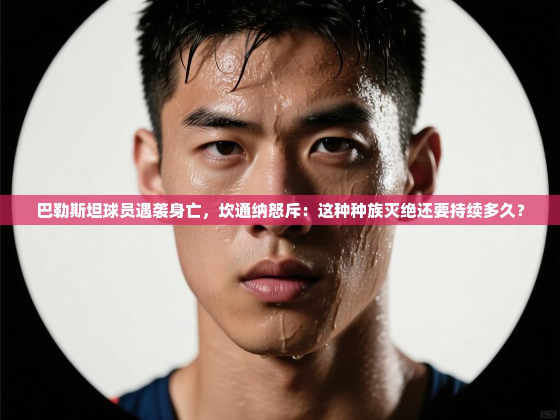 云开体育app网页版入口-巴勒斯坦球员遇袭身亡，坎通纳怒斥：这种种族灭绝还要持续多久？  第2张