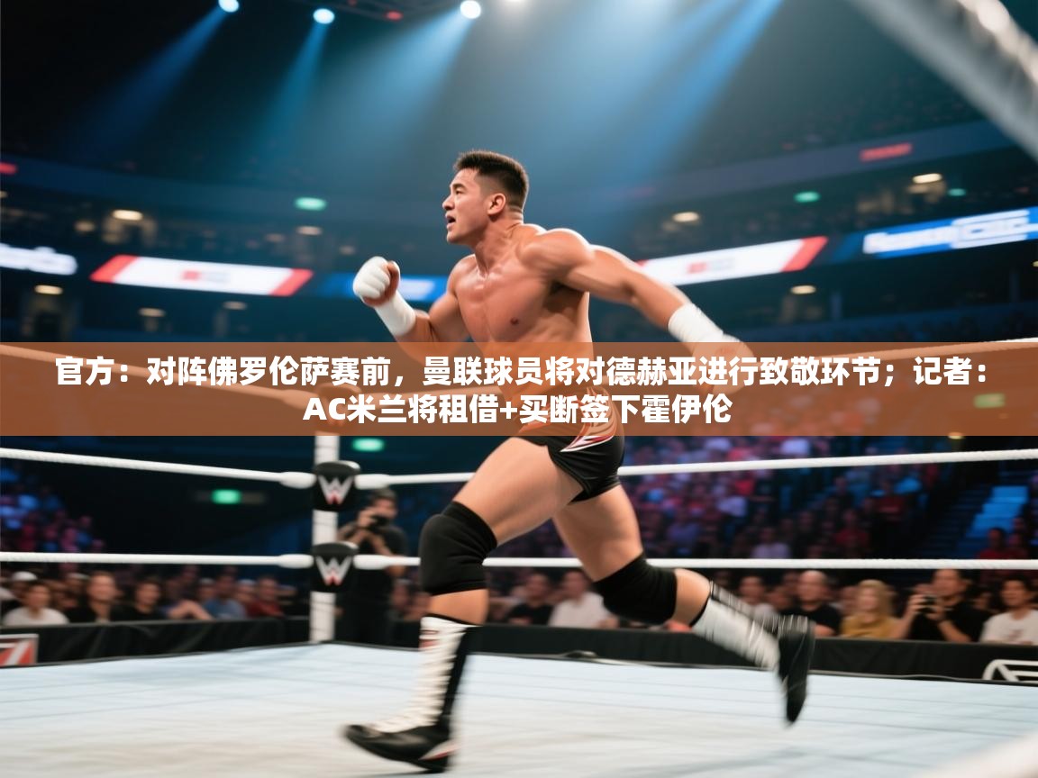 开云数据-官方：对阵佛罗伦萨赛前，曼联球员将对德赫亚进行致敬环节；记者：AC米兰将租借+买断签下霍伊伦