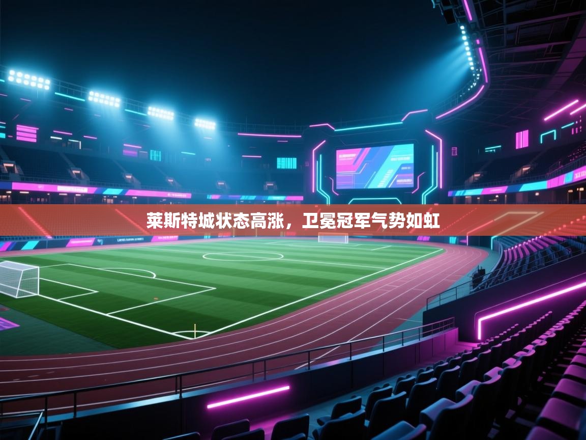 开云体育app下载官网-莱斯特城状态高涨，卫冕冠军气势如虹  第1张