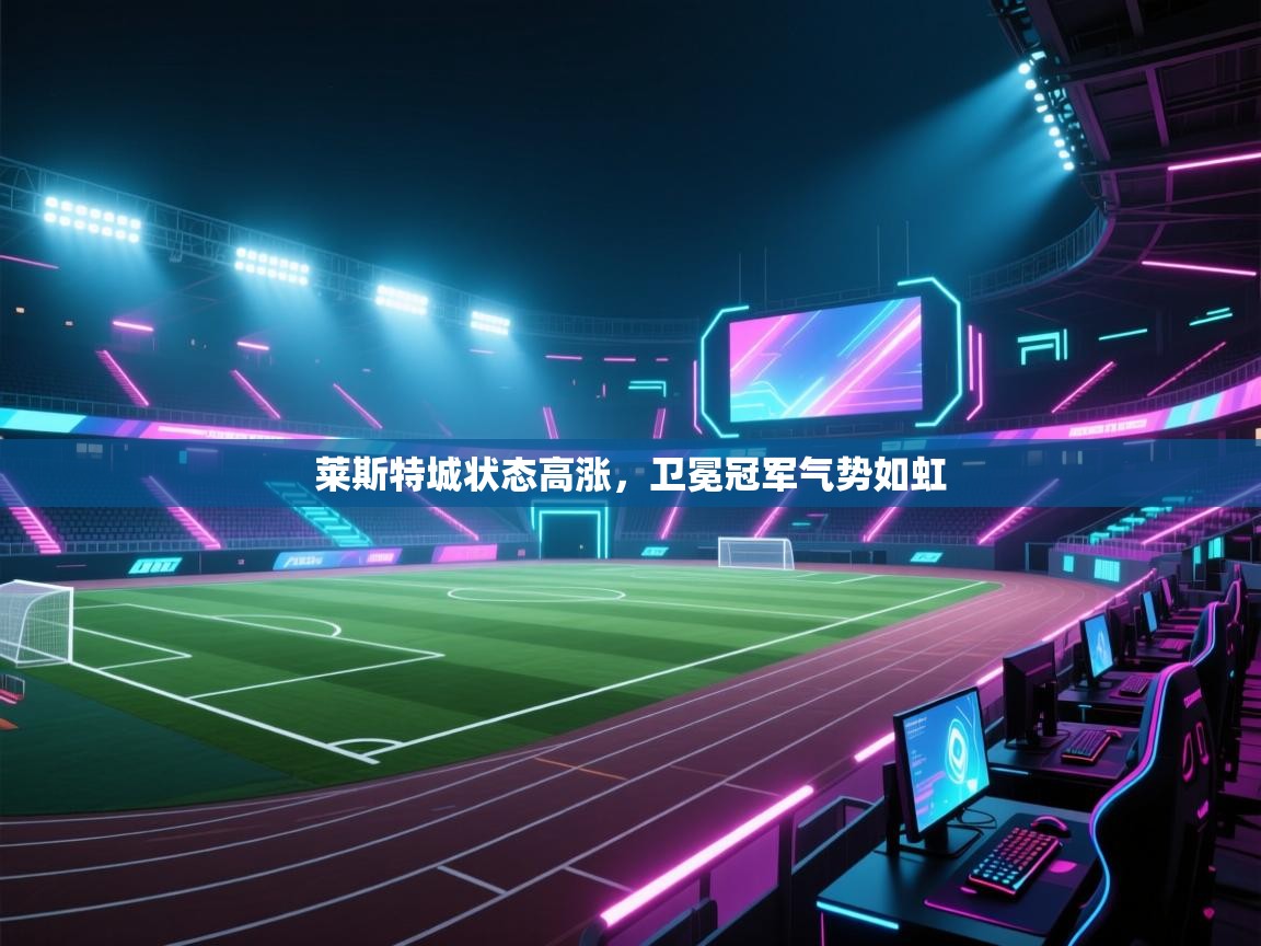 开云体育app下载官网-莱斯特城状态高涨，卫冕冠军气势如虹  第2张
