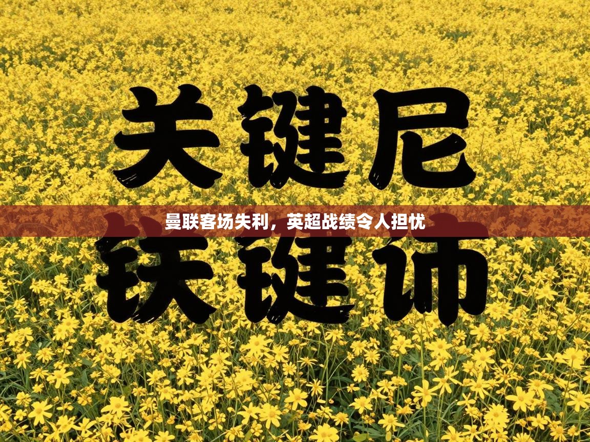 开云体育app下载入口-曼联客场失利,英超战绩令人担忧 第1张