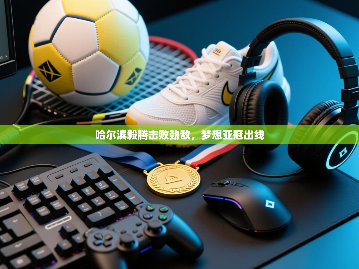 开云体育直播平台-哈尔滨毅腾击败劲敌，梦想亚冠出线  第2张