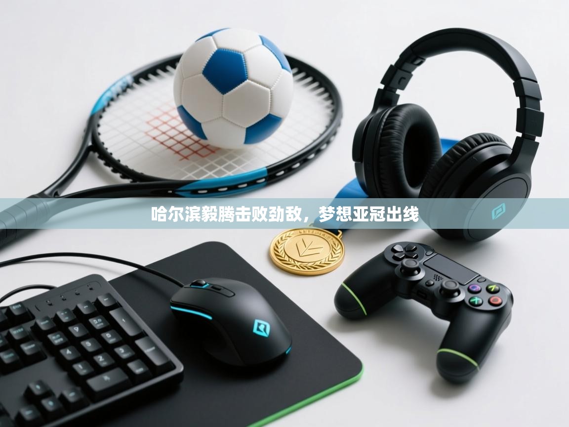 开云体育直播平台-哈尔滨毅腾击败劲敌，梦想亚冠出线  第3张