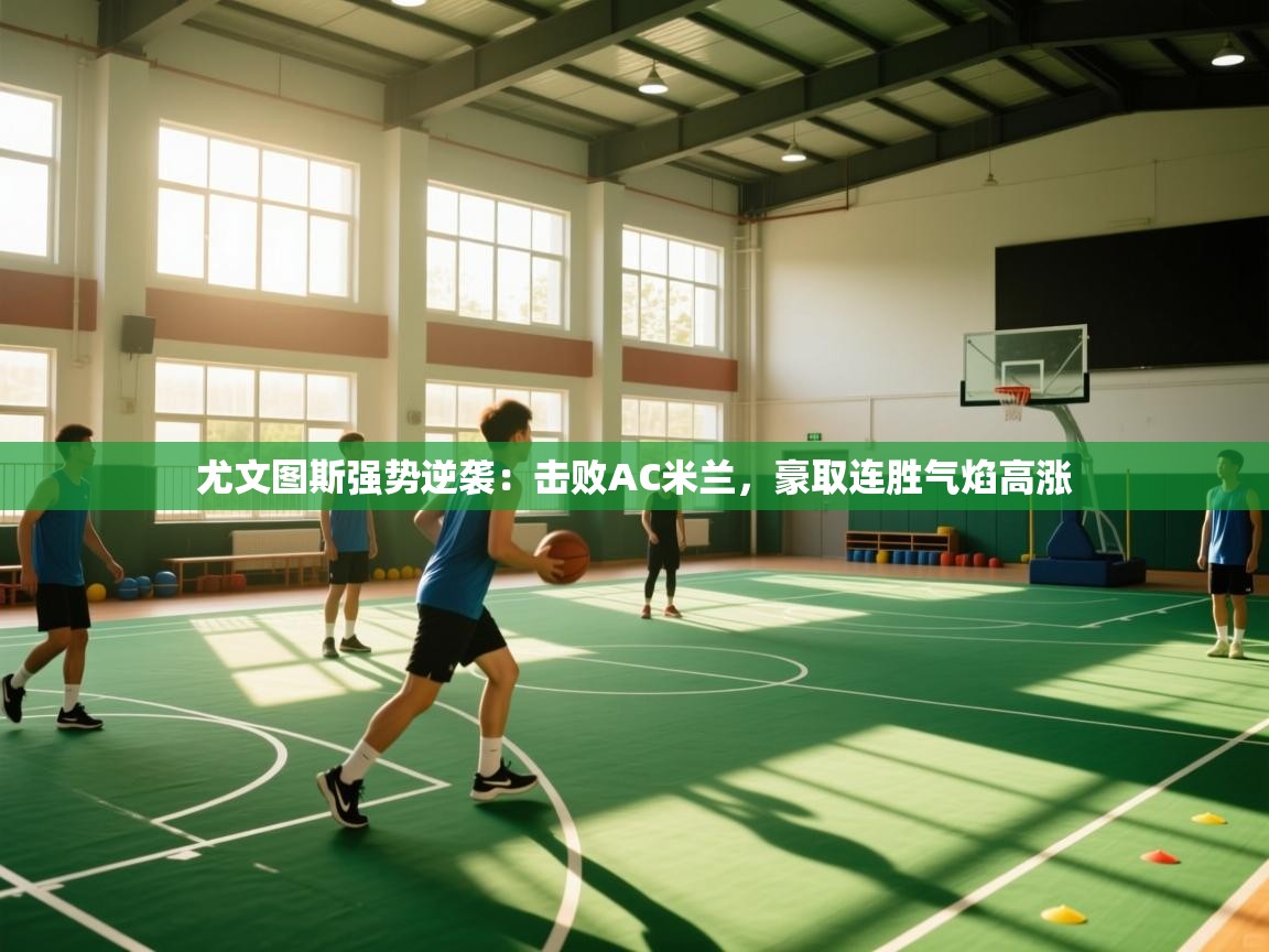 kaiyun sports-尤文图斯强势逆袭：击败AC米兰，豪取连胜气焰高涨