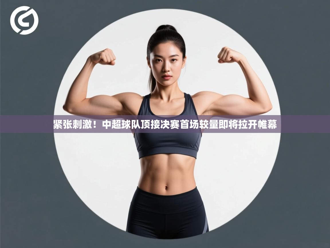 开云体育推送通知设置-紧张刺激！中超球队顶接决赛首场较量即将拉开帷幕