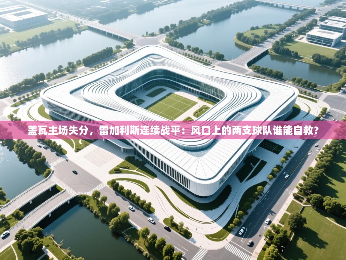 开云平台-盖瓦主场失分,雷加利斯连续战平:风口上的两支球队谁能自救? 第3张