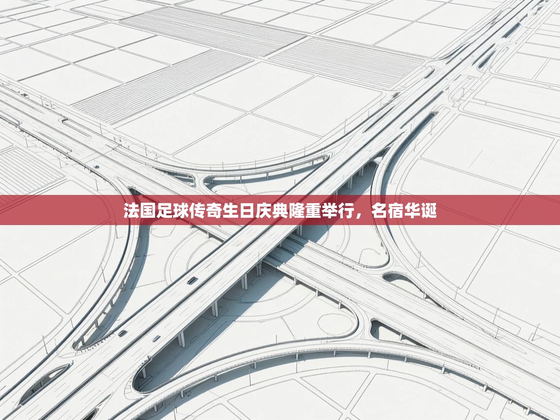 开云登录-法国足球传奇生日庆典隆重举行，名宿华诞